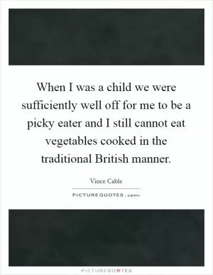 When I was a child we were sufficiently well off for me to be a picky eater and I still cannot eat vegetables cooked in the traditional British manner Picture Quote #1