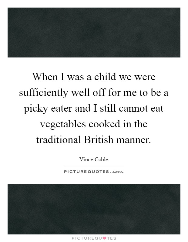 When I was a child we were sufficiently well off for me to be a picky eater and I still cannot eat vegetables cooked in the traditional British manner. Picture Quote #1