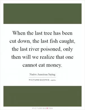 When the last tree has been cut down, the last fish caught, the last river poisoned, only then will we realize that one cannot eat money Picture Quote #1
