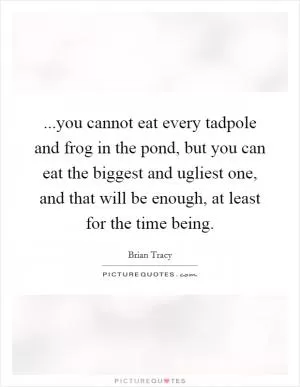 ...you cannot eat every tadpole and frog in the pond, but you can eat the biggest and ugliest one, and that will be enough, at least for the time being Picture Quote #1