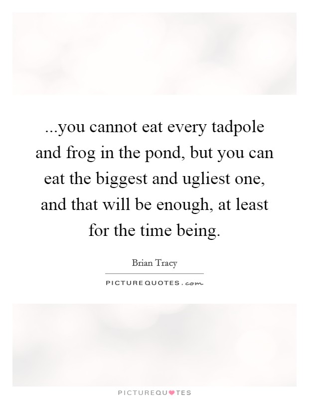 ...you cannot eat every tadpole and frog in the pond, but you can eat the biggest and ugliest one, and that will be enough, at least for the time being. Picture Quote #1