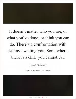 It doesn’t matter who you are, or what you’ve done, or think you can do. There’s a confrontation with destiny awaiting you. Somewhere, there is a chile you cannot eat Picture Quote #1