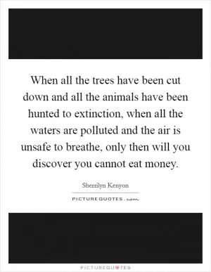 When all the trees have been cut down and all the animals have been hunted to extinction, when all the waters are polluted and the air is unsafe to breathe, only then will you discover you cannot eat money Picture Quote #1