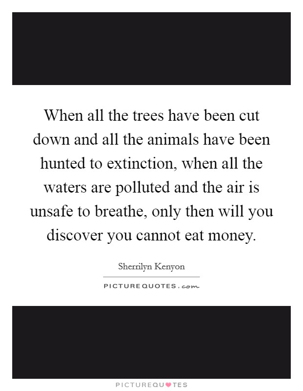 When all the trees have been cut down and all the animals have been hunted to extinction, when all the waters are polluted and the air is unsafe to breathe, only then will you discover you cannot eat money. Picture Quote #1