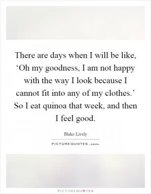 There are days when I will be like, ‘Oh my goodness, I am not happy with the way I look because I cannot fit into any of my clothes.’ So I eat quinoa that week, and then I feel good Picture Quote #1