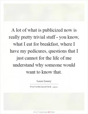 A lot of what is publicized now is really pretty trivial stuff - you know, what I eat for breakfast, where I have my pedicures, questions that I just cannot for the life of me understand why someone would want to know that Picture Quote #1