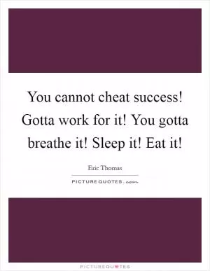 You cannot cheat success! Gotta work for it! You gotta breathe it! Sleep it! Eat it! Picture Quote #1