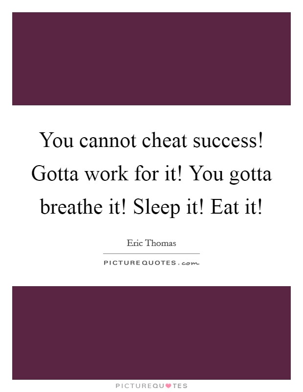 You cannot cheat success! Gotta work for it! You gotta breathe it! Sleep it! Eat it! Picture Quote #1
