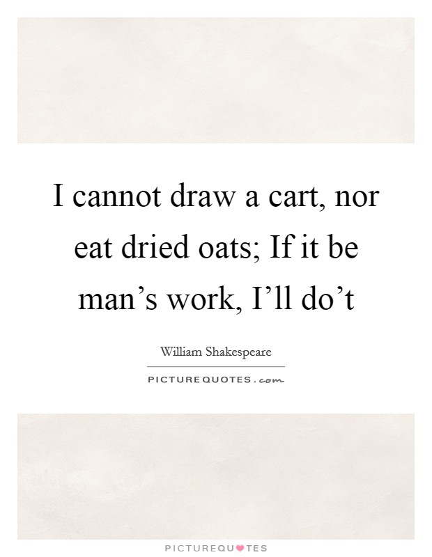 I cannot draw a cart, nor eat dried oats; If it be man's work, I'll do't Picture Quote #1