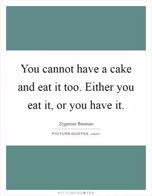 You cannot have a cake and eat it too. Either you eat it, or you have it Picture Quote #1