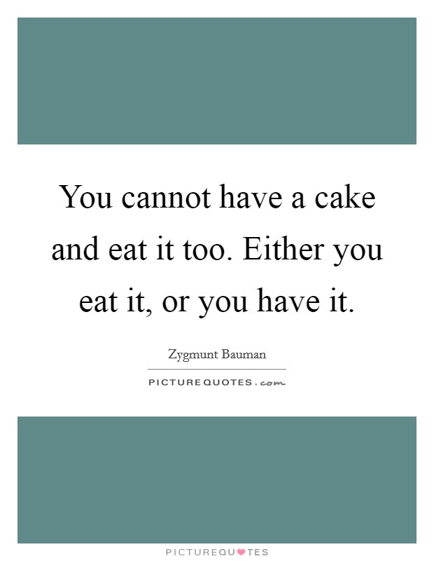 You cannot have a cake and eat it too. Either you eat it, or you have it. Picture Quote #1