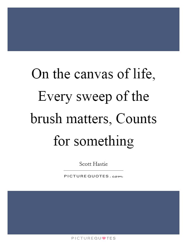 On the canvas of life, Every sweep of the brush matters, Counts for something Picture Quote #1