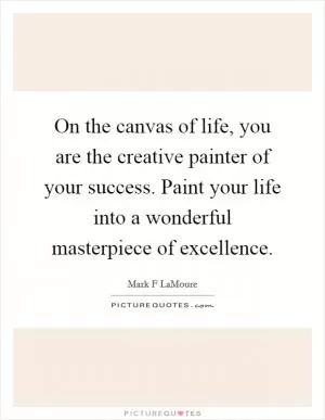 On the canvas of life, you are the creative painter of your success. Paint your life into a wonderful masterpiece of excellence Picture Quote #1