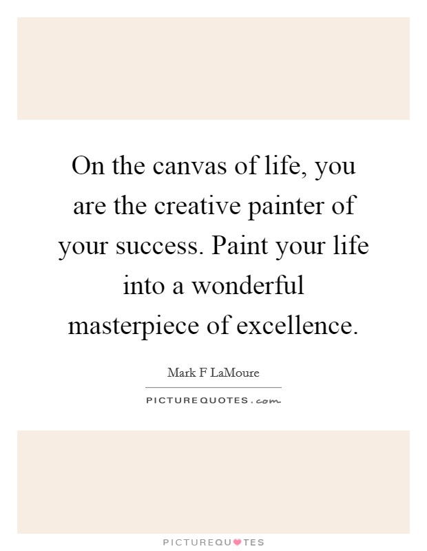 On the canvas of life, you are the creative painter of your success. Paint your life into a wonderful masterpiece of excellence. Picture Quote #1
