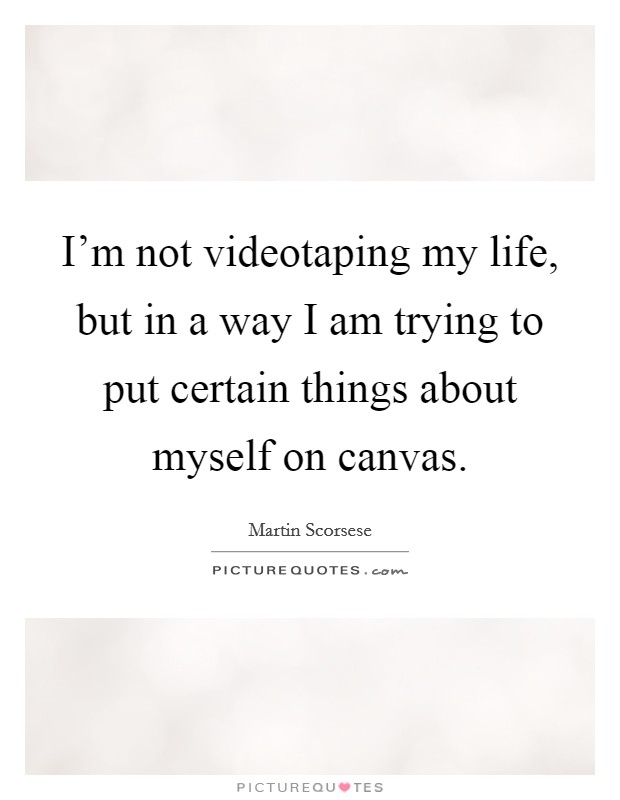 I'm not videotaping my life, but in a way I am trying to put certain things about myself on canvas. Picture Quote #1