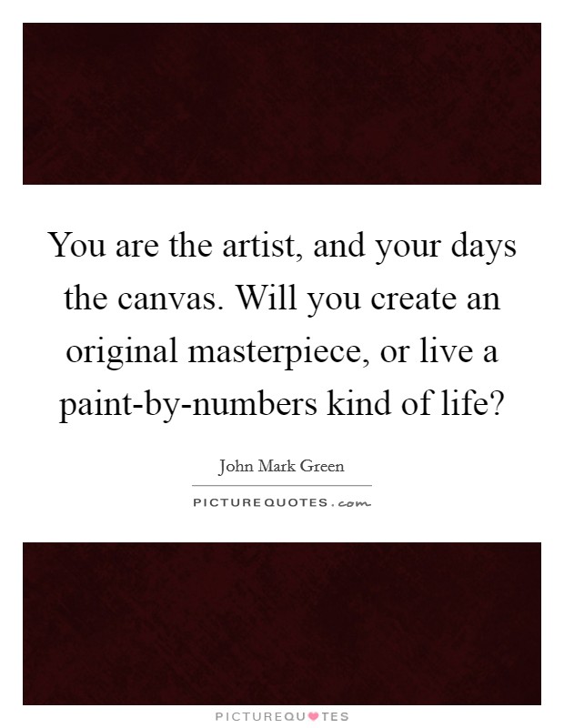 You are the artist, and your days the canvas. Will you create an original masterpiece, or live a paint-by-numbers kind of life? Picture Quote #1