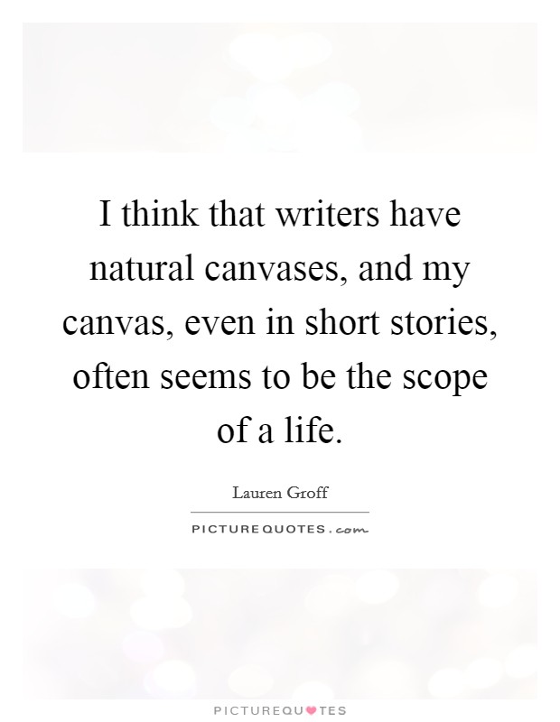 I think that writers have natural canvases, and my canvas, even in short stories, often seems to be the scope of a life. Picture Quote #1