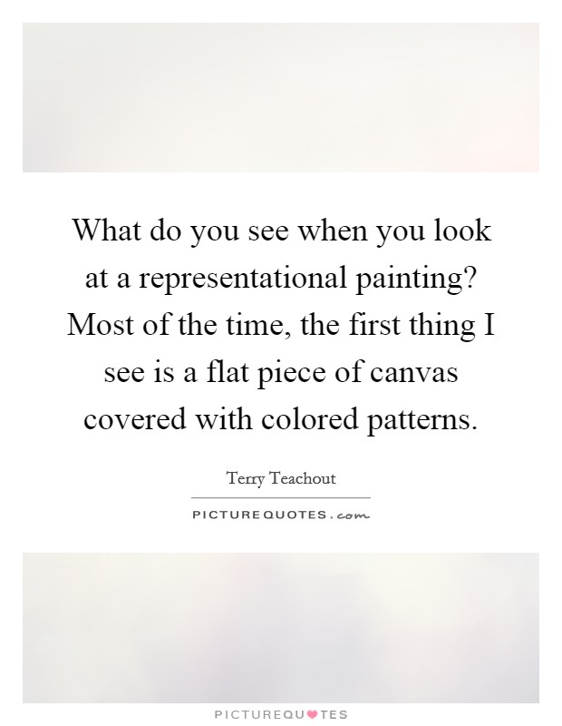 What do you see when you look at a representational painting? Most of the time, the first thing I see is a flat piece of canvas covered with colored patterns. Picture Quote #1