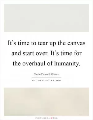 It’s time to tear up the canvas and start over. It’s time for the overhaul of humanity Picture Quote #1