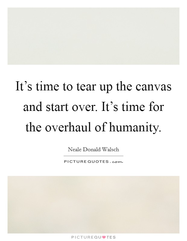 It's time to tear up the canvas and start over. It's time for the overhaul of humanity. Picture Quote #1