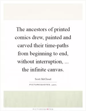 The ancestors of printed comics drew, painted and carved their time-paths from beginning to end, without interruption, ... the infinite canvas Picture Quote #1