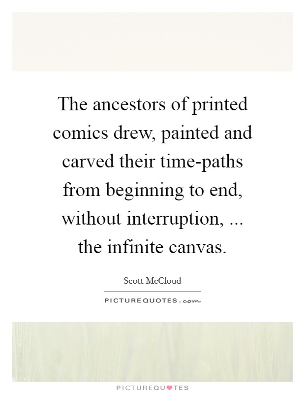 The ancestors of printed comics drew, painted and carved their time-paths from beginning to end, without interruption, ... the infinite canvas. Picture Quote #1