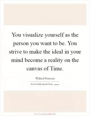 You visualize yourself as the person you want to be. You strive to make the ideal in your mind become a reality on the canvas of Time Picture Quote #1
