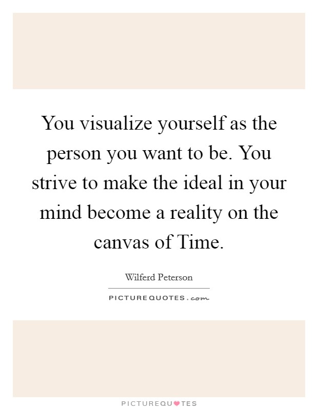 You visualize yourself as the person you want to be. You strive to make the ideal in your mind become a reality on the canvas of Time. Picture Quote #1