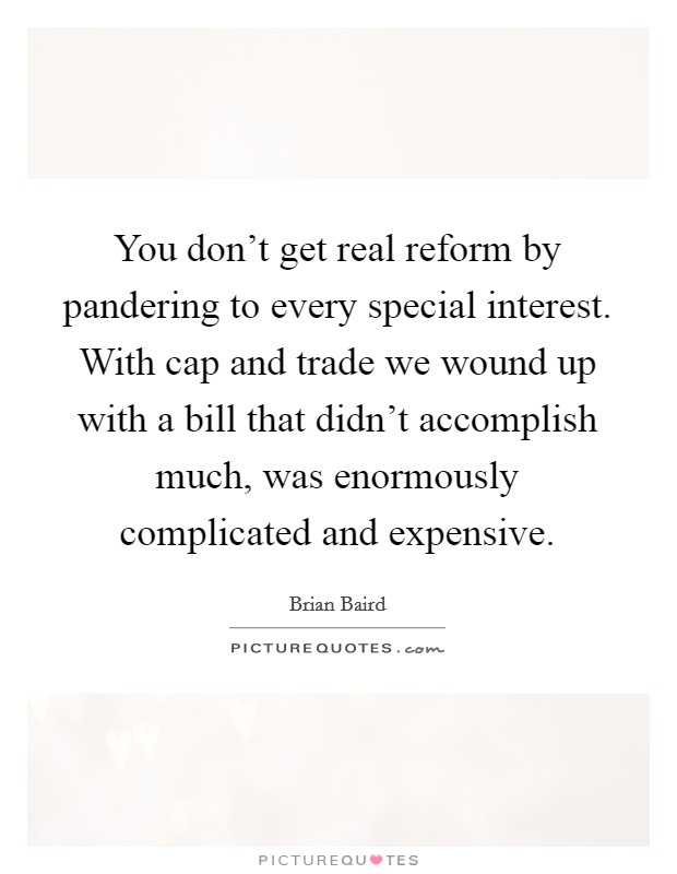 You don't get real reform by pandering to every special interest. With cap and trade we wound up with a bill that didn't accomplish much, was enormously complicated and expensive. Picture Quote #1