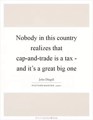 Nobody in this country realizes that cap-and-trade is a tax - and it’s a great big one Picture Quote #1