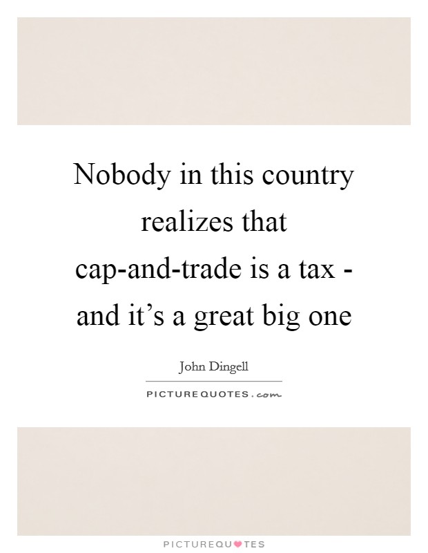 Nobody in this country realizes that cap-and-trade is a tax - and it's a great big one Picture Quote #1