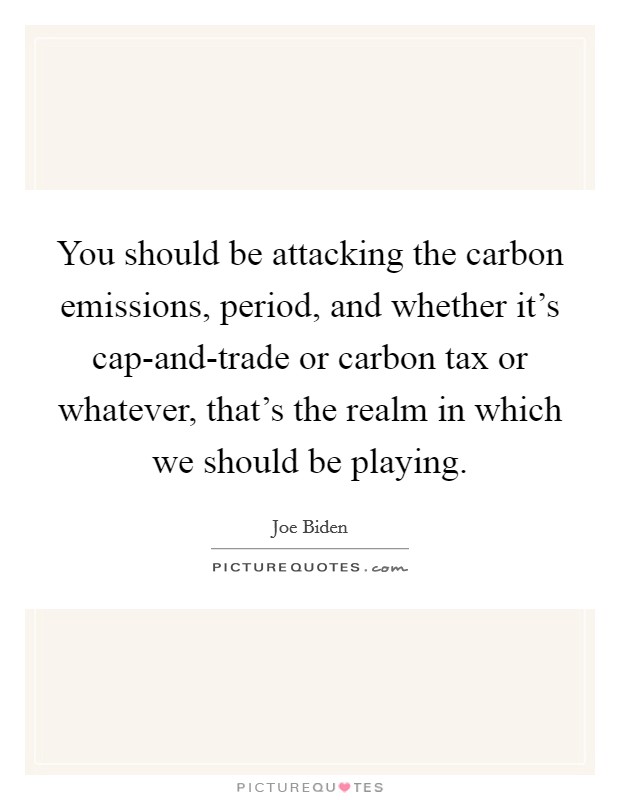 You should be attacking the carbon emissions, period, and whether it's cap-and-trade or carbon tax or whatever, that's the realm in which we should be playing. Picture Quote #1