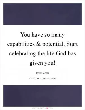 You have so many capabilities and potential. Start celebrating the life God has given you! Picture Quote #1