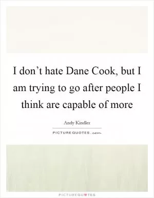 I don’t hate Dane Cook, but I am trying to go after people I think are capable of more Picture Quote #1