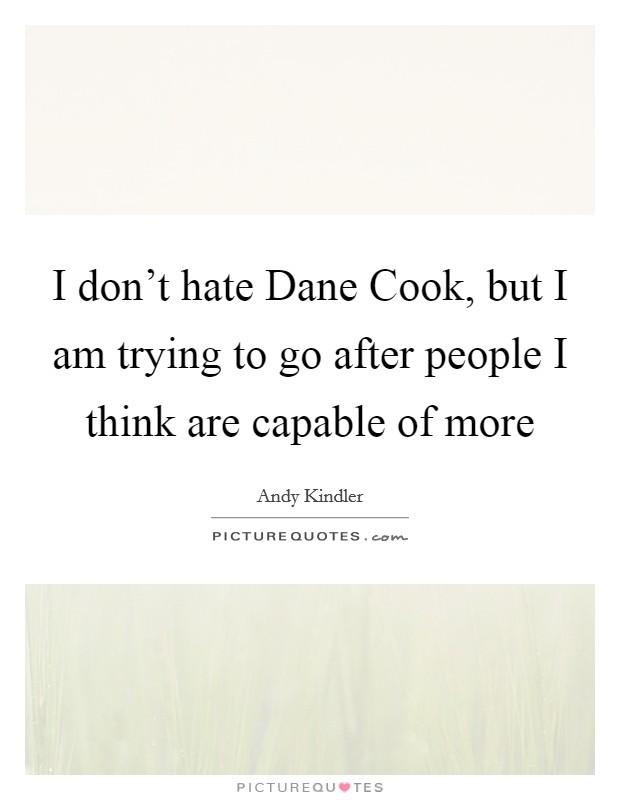 I don't hate Dane Cook, but I am trying to go after people I think are capable of more Picture Quote #1