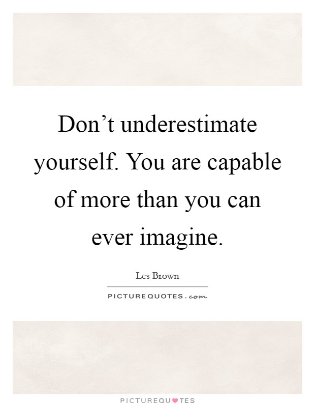 Don't underestimate yourself. You are capable of more than you can ever imagine. Picture Quote #1