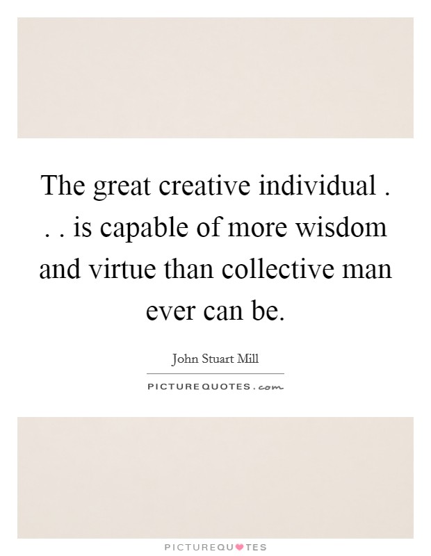 The great creative individual . . . is capable of more wisdom and virtue than collective man ever can be. Picture Quote #1