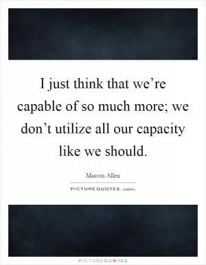 I just think that we’re capable of so much more; we don’t utilize all our capacity like we should Picture Quote #1