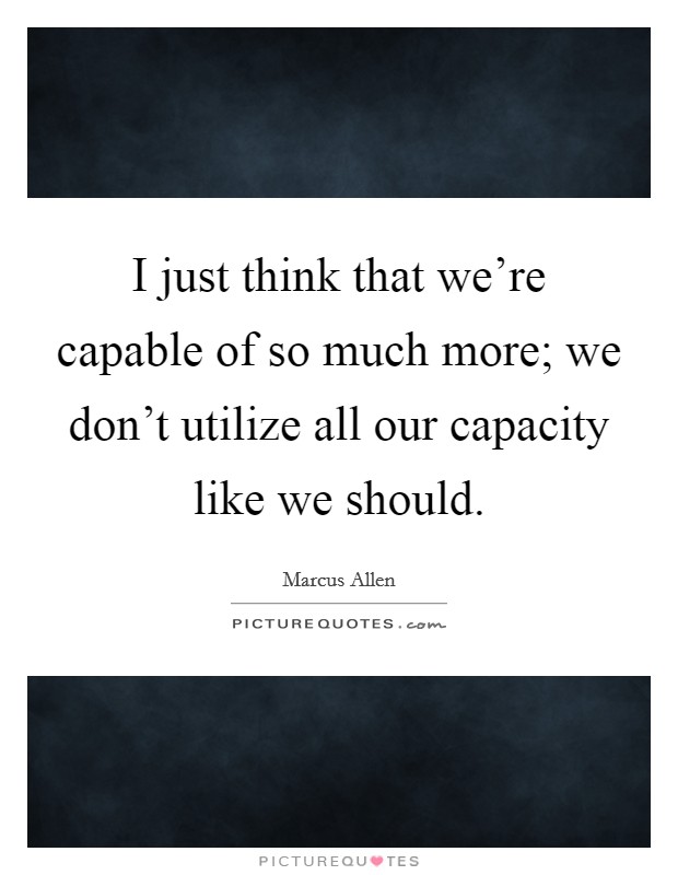I just think that we're capable of so much more; we don't utilize all our capacity like we should. Picture Quote #1