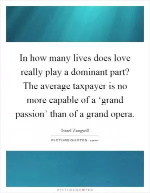 In how many lives does love really play a dominant part? The average taxpayer is no more capable of a ‘grand passion’ than of a grand opera Picture Quote #1