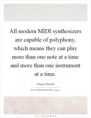 All modern MIDI synthesizers are capable of polyphony, which means they can play more than one note at a time and more than one instrument at a time Picture Quote #1