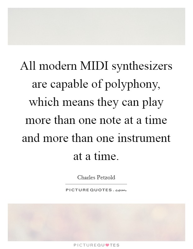 All modern MIDI synthesizers are capable of polyphony, which means they can play more than one note at a time and more than one instrument at a time. Picture Quote #1