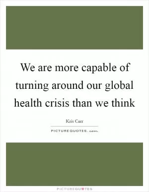 We are more capable of turning around our global health crisis than we think Picture Quote #1
