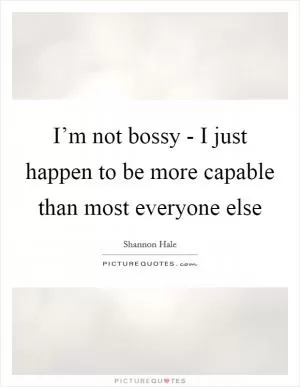 I’m not bossy - I just happen to be more capable than most everyone else Picture Quote #1