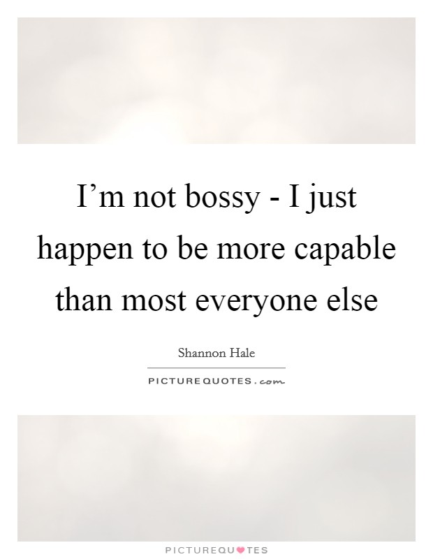 I'm not bossy - I just happen to be more capable than most everyone else Picture Quote #1