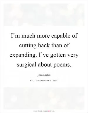 I’m much more capable of cutting back than of expanding. I’ve gotten very surgical about poems Picture Quote #1