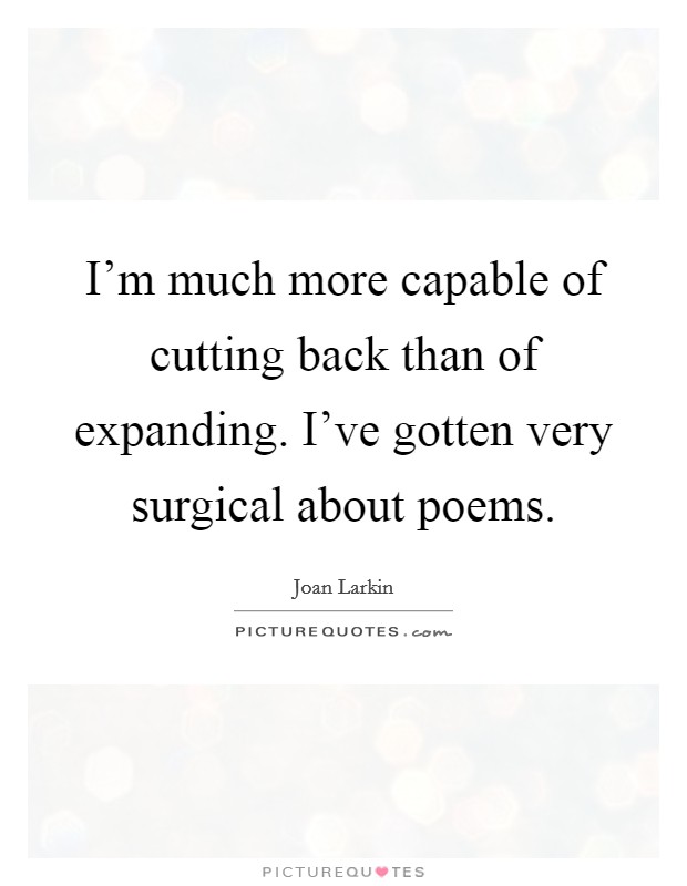 I'm much more capable of cutting back than of expanding. I've gotten very surgical about poems. Picture Quote #1