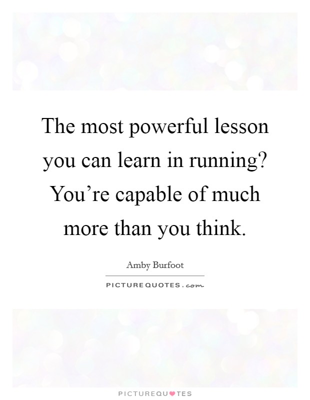 The most powerful lesson you can learn in running? You're capable of much more than you think. Picture Quote #1