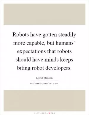 Robots have gotten steadily more capable, but humans’ expectations that robots should have minds keeps biting robot developers Picture Quote #1