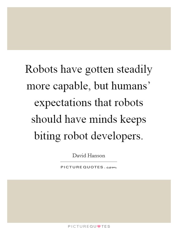 Robots have gotten steadily more capable, but humans' expectations that robots should have minds keeps biting robot developers. Picture Quote #1